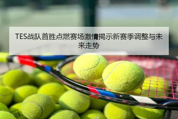 TES战队首胜点燃赛场激情揭示新赛季调整与未来走势