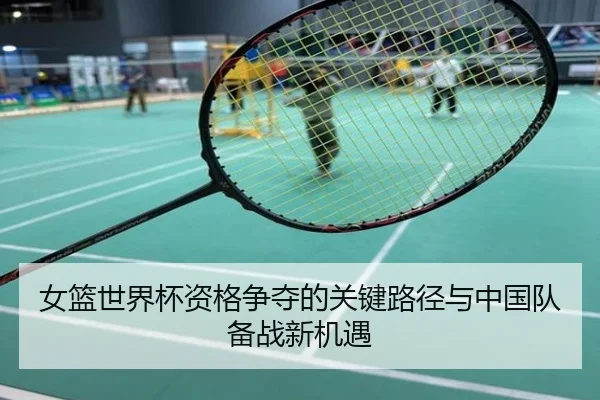 女篮世界杯资格争夺的关键路径与中国队备战新机遇