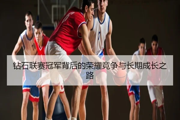 钻石联赛冠军背后的荣耀竞争与长期成长之路