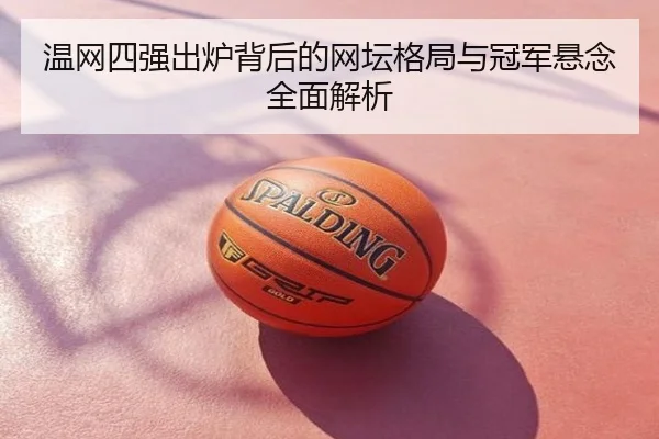 温网四强出炉背后的网坛格局与冠军悬念全面解析