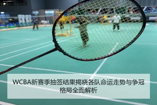 WCBA新赛季抽签结果揭晓各队命运走势与争冠格局全面解析
