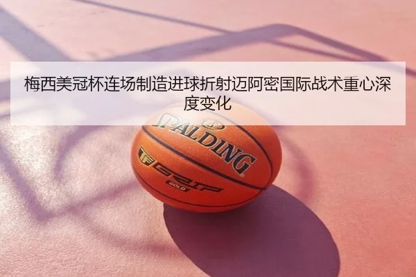 梅西美冠杯连场制造进球折射迈阿密国际战术重心深度变化