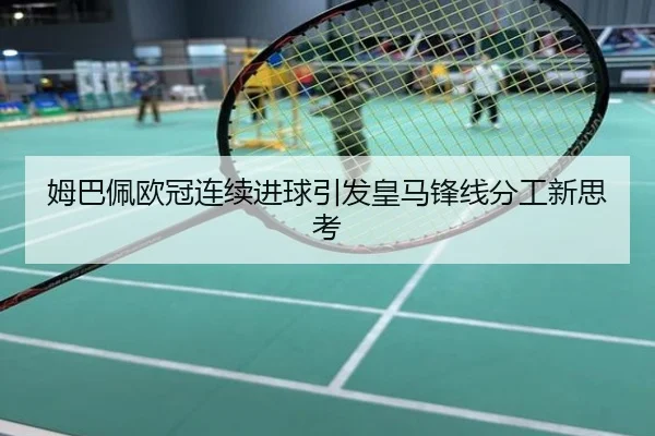 姆巴佩欧冠连续进球引发皇马锋线分工新思考